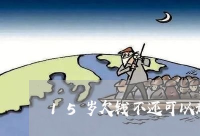 15岁欠钱不还可以起诉吗/2023092728279