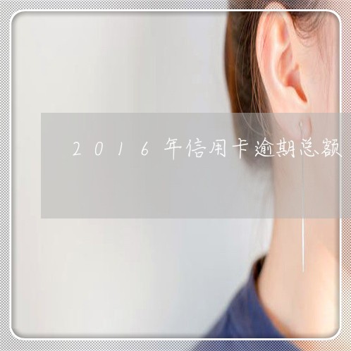 2016年信用卡逾期总额/2023050473129