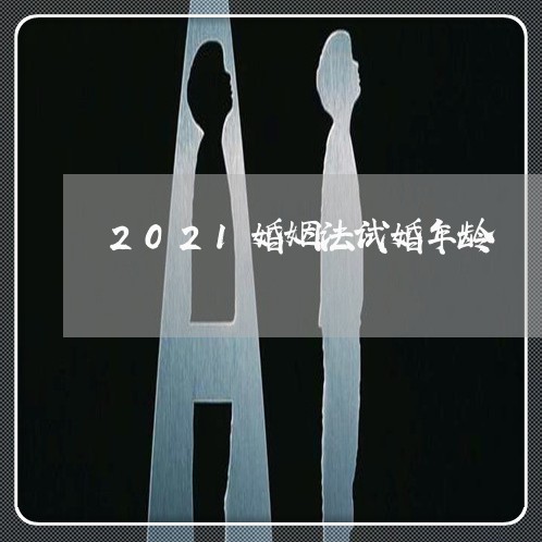 2021婚姻法试婚年龄/2023112420405