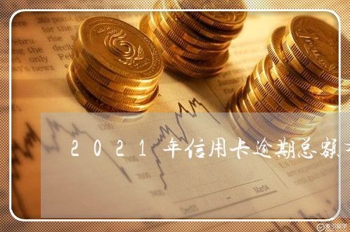 2021年信用卡逾期总额有多少/2023050630383