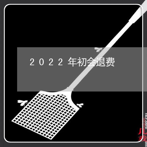 2022年初会退费/2023061659372