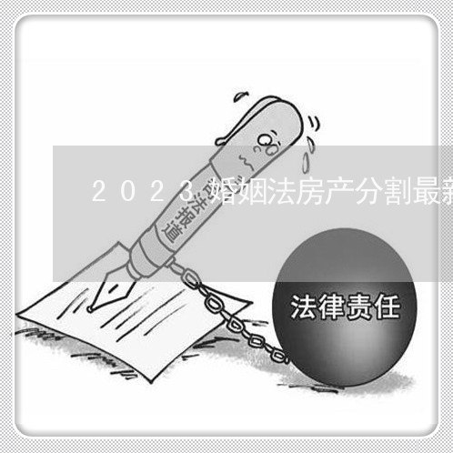 2023婚姻法房产分割最新规定/2023081397846