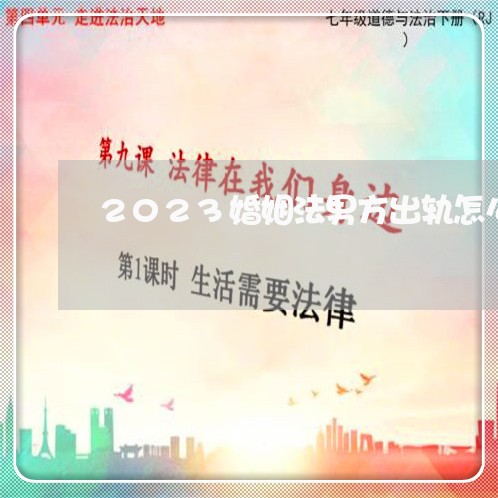 2023婚姻法男方出轨怎么处理/2023112373894