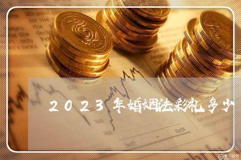 2023年婚姻法彩礼多少/2023081328137