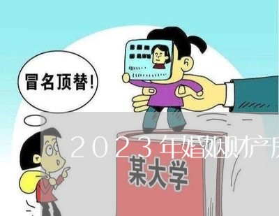 2023年婚姻财产房产的规定/2023081413938