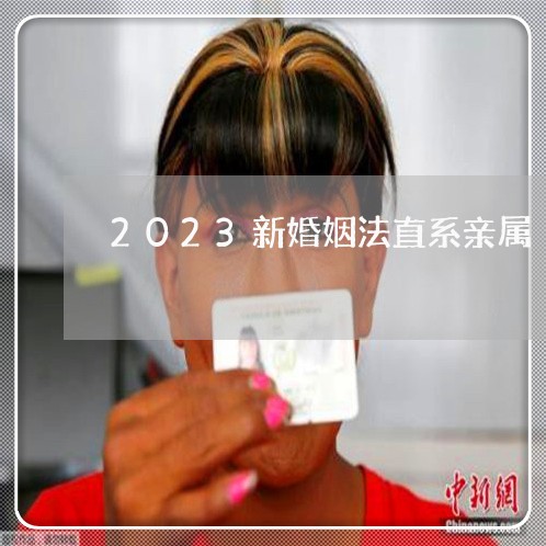 2023新婚姻法直系亲属/2023112429361