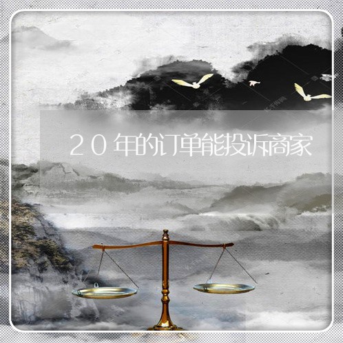 20年的订单能投诉商家/2023022469382