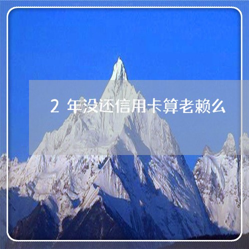 2年没还信用卡算老赖么/2023072275048