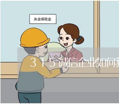 315诚信企业如何获得/2023040113737