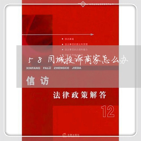 58同城投诉商家怎么办/2023022406471