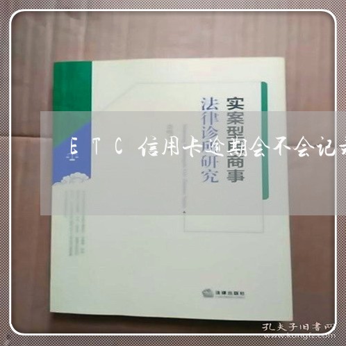 ETC信用卡逾期会不会记录/2023121759383