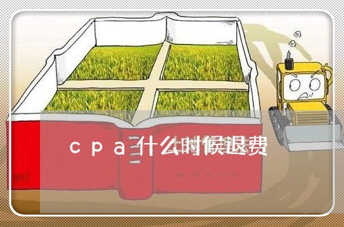 cpa什么时候退费/2023061603058