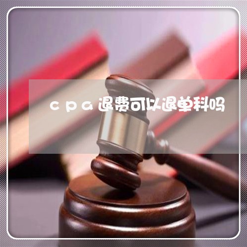 cpa退费可以退单科吗/2023062071715