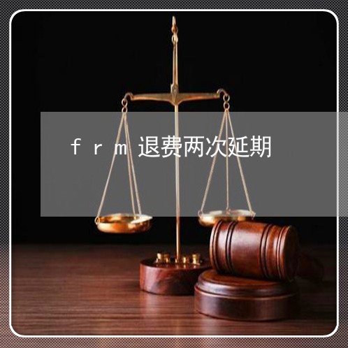 frm退费两次延期/2023052462604