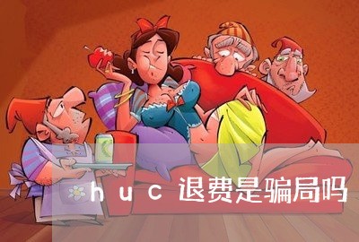 huc退费是骗局吗/2023052527249