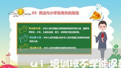 ui培训班不学能退款吗/2023062541705