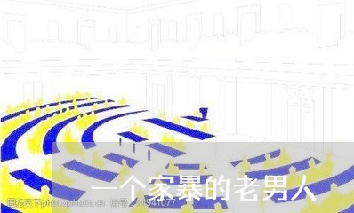 一个家暴的老男人/2023101427281