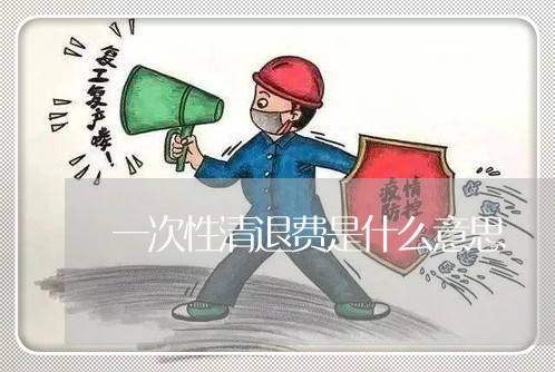 一次性清退费是什么意思/2023062519480