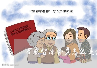 万象智库会员怎么退费用/2023062641584