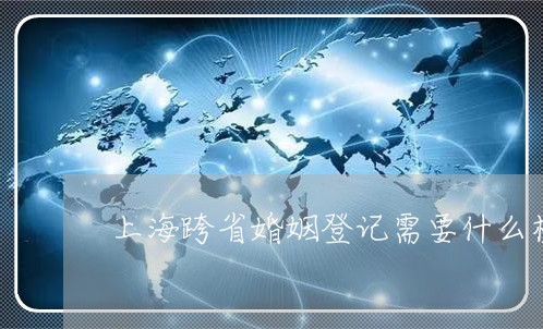 上海跨省婚姻登记需要什么材料/2023081738460