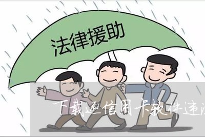 下载还信用卡软件违法吗/2023090529363