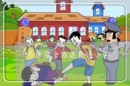 不住宿舍能退费吗小学/2023040862593