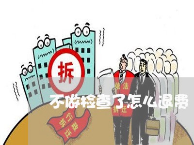 不做检查了怎么退费/2023052606057