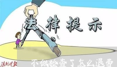 不做检查了怎么退费/2023052647582