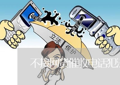 不接网贷催收电话犯法吗/2023090636151