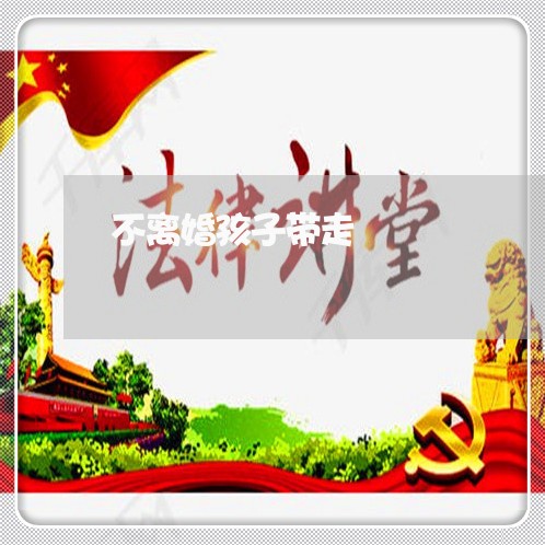 不离婚孩子带走/2023121536272