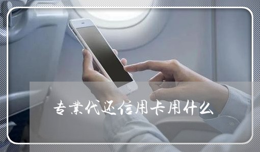 专业代还信用卡用什么/2023120719593