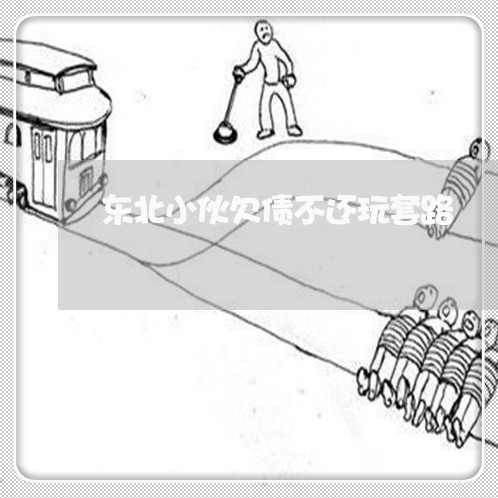 东北小伙欠债不还玩套路/2023111785816