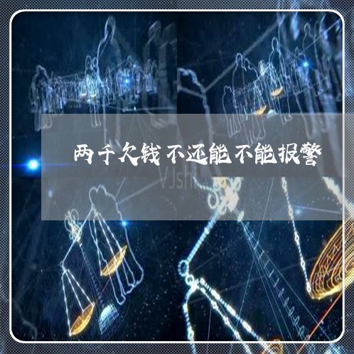 两千欠钱不还能不能报警/2023110929363