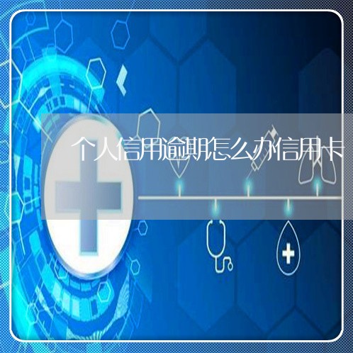 个人信用逾期怎么办信用卡/2023073147147