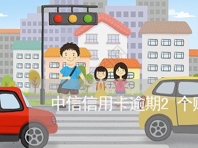 中信信用卡逾期2个账单日/2023121730372