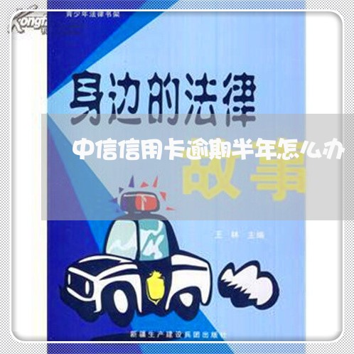 中信信用卡逾期半年怎么办/2023121550514