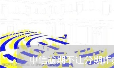 中信逾期不让分期咋办/2023111455950