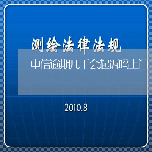 中信逾期几千会起诉吗上门/2023052768350