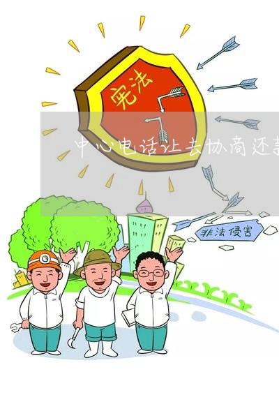 中心电话让去协商还款/2023101759483