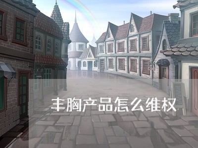 丰胸产品怎么维权/2023060339260