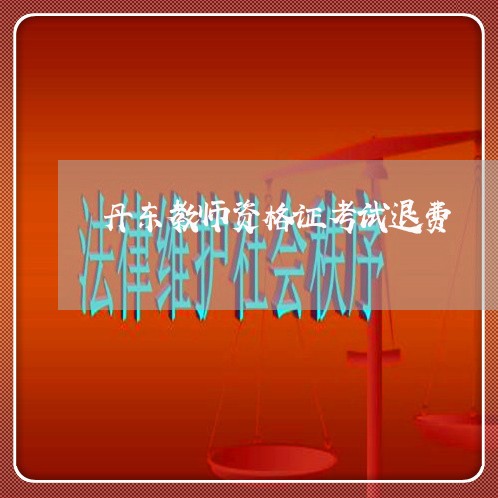 丹东教师资格证考试退费/2023062030506