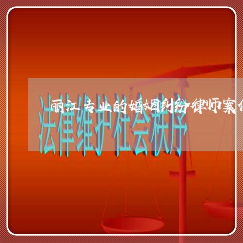 丽江专业的婚姻纠纷律师案件/2023112539472