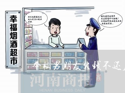 举报男朋友欠钱不还后果怎么样/2023120469472