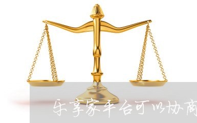 乐享家平台可以协商晚几天还款吗/2023100894625