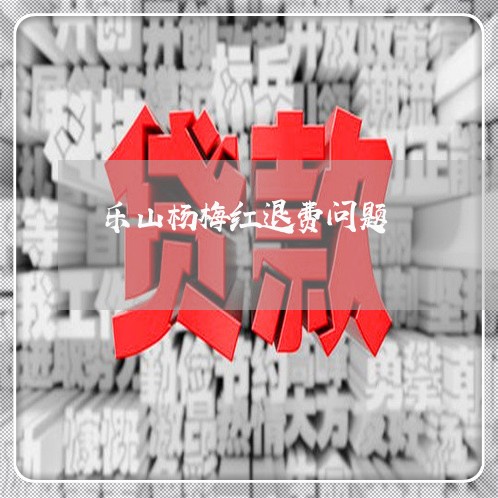 乐山杨梅红退费问题/2023061219282