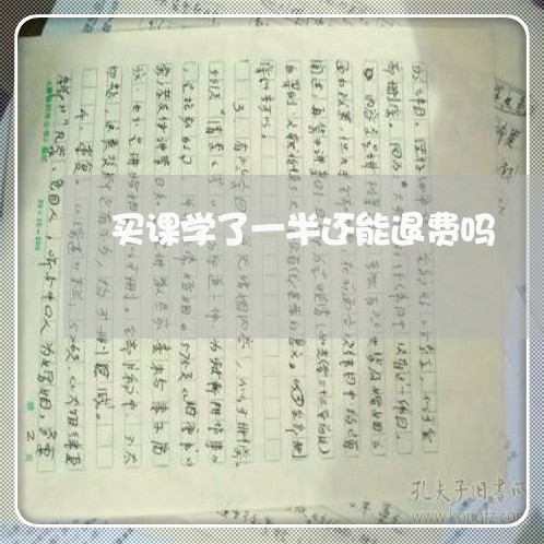 买课学了一半还能退费吗/2023062676371