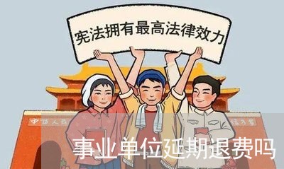 事业单位延期退费吗/2023061927259