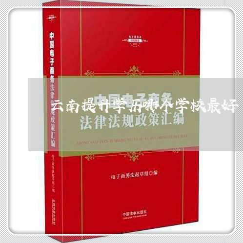 云南提升学历哪个学校最好/2023040206139