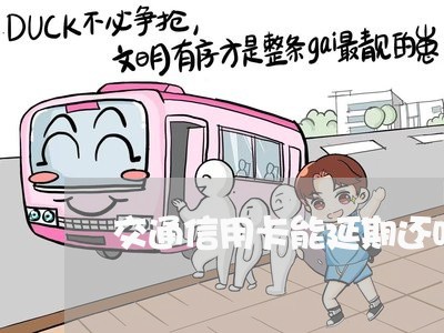 交通信用卡能延期还吗/2023101757240