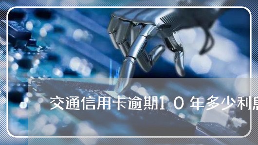 交通信用卡逾期10年多少利息/2023050665706